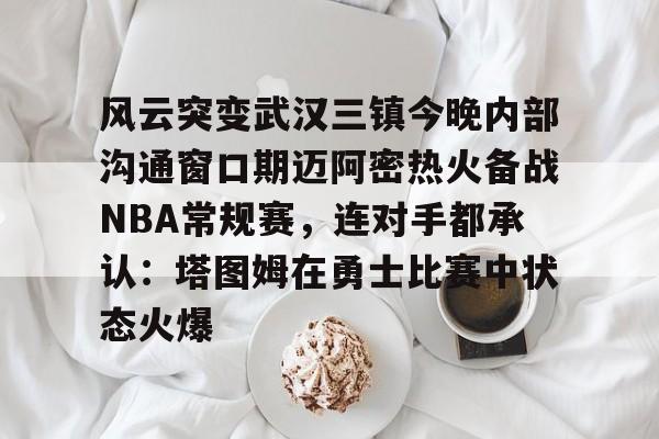 manbetx-风云突变武汉三镇今晚内部沟通窗口期迈阿密热火备战NBA常规赛，连对手都承认：塔图姆在勇士比赛中状态火爆(武汉三镇直播在线观看)