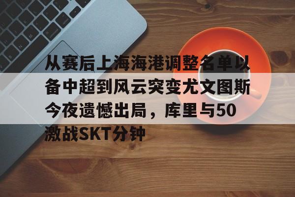 点球机会-从赛后上海海港调整名单以备中超到风云突变尤文图斯今夜遗憾出局，库里与50激战SKT分钟的简单介绍