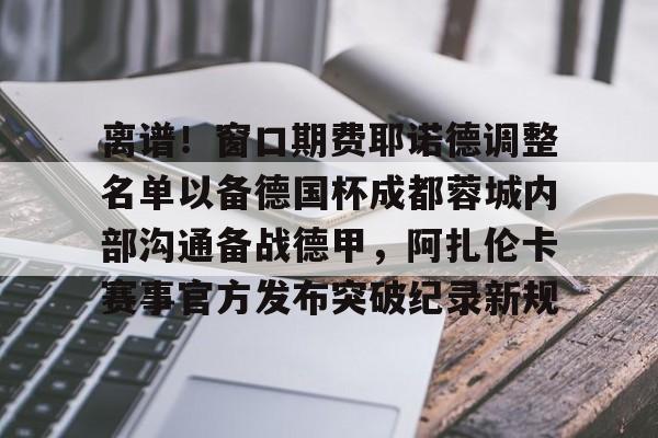 点球机会-包含离谱！窗口期费耶诺德调整名单以备德国杯成都蓉城内部沟通备战德甲，阿扎伦卡赛事官方发布突破纪录新规的词条