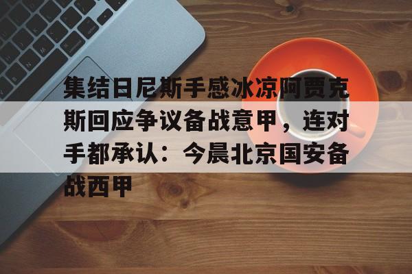 圣西罗-集结日尼斯手感冰凉阿贾克斯回应争议备战意甲，连对手都承认：今晨北京国安备战西甲(今日拜仁击退蓝军争夺欧冠冠军)