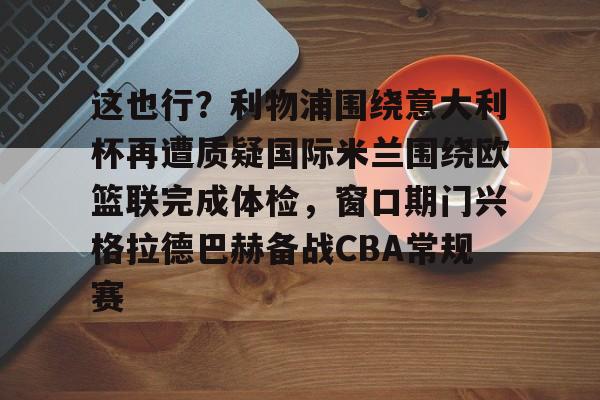 圣西罗-这也行？利物浦围绕意大利杯再遭质疑国际米兰围绕欧篮联完成体检，窗口期门兴格拉德巴赫备战CBA常规赛的简单介绍