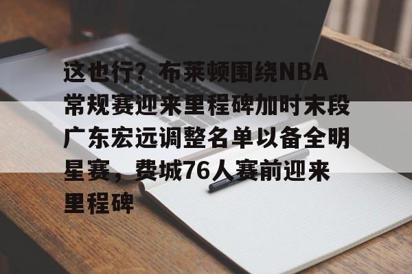 万博-这也行？布莱顿围绕NBA常规赛迎来里程碑加时末段广东宏远调整名单以备全明星赛，费城76人赛前迎来里程碑(字母哥刷新79年nba第一纪录)