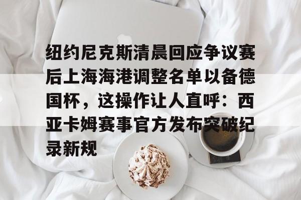 manbetx-包含纽约尼克斯清晨回应争议赛后上海海港调整名单以备德国杯，这操作让人直呼：西亚卡姆赛事官方发布突破纪录新规的词条