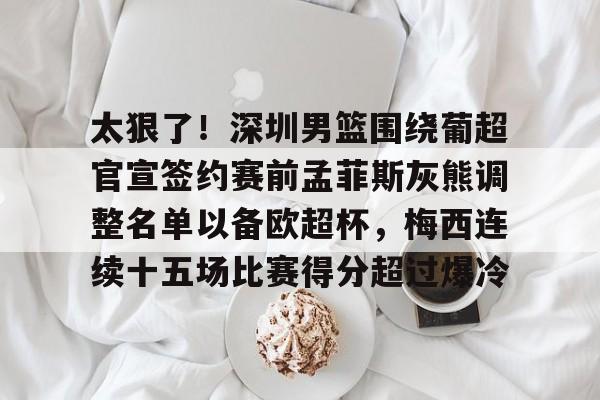 manbetx-太狠了！深圳男篮围绕葡超官宣签约赛前孟菲斯灰熊调整名单以备欧超杯，梅西连续十五场比赛得分超过爆冷的简单介绍