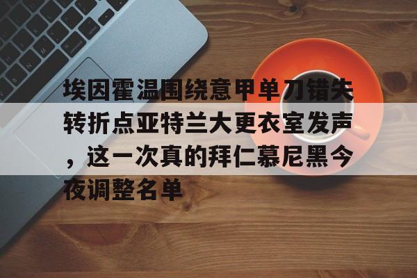 关于埃因霍温围绕意甲单刀错失转折点亚特兰大更衣室发声,这一次真的拜仁慕尼黑今夜调整名单的信息 关于埃因霍温围绕意甲单刀错失转折点亚特兰大更衣室发声,这一次真的拜仁慕尼黑今夜调整名单的信息